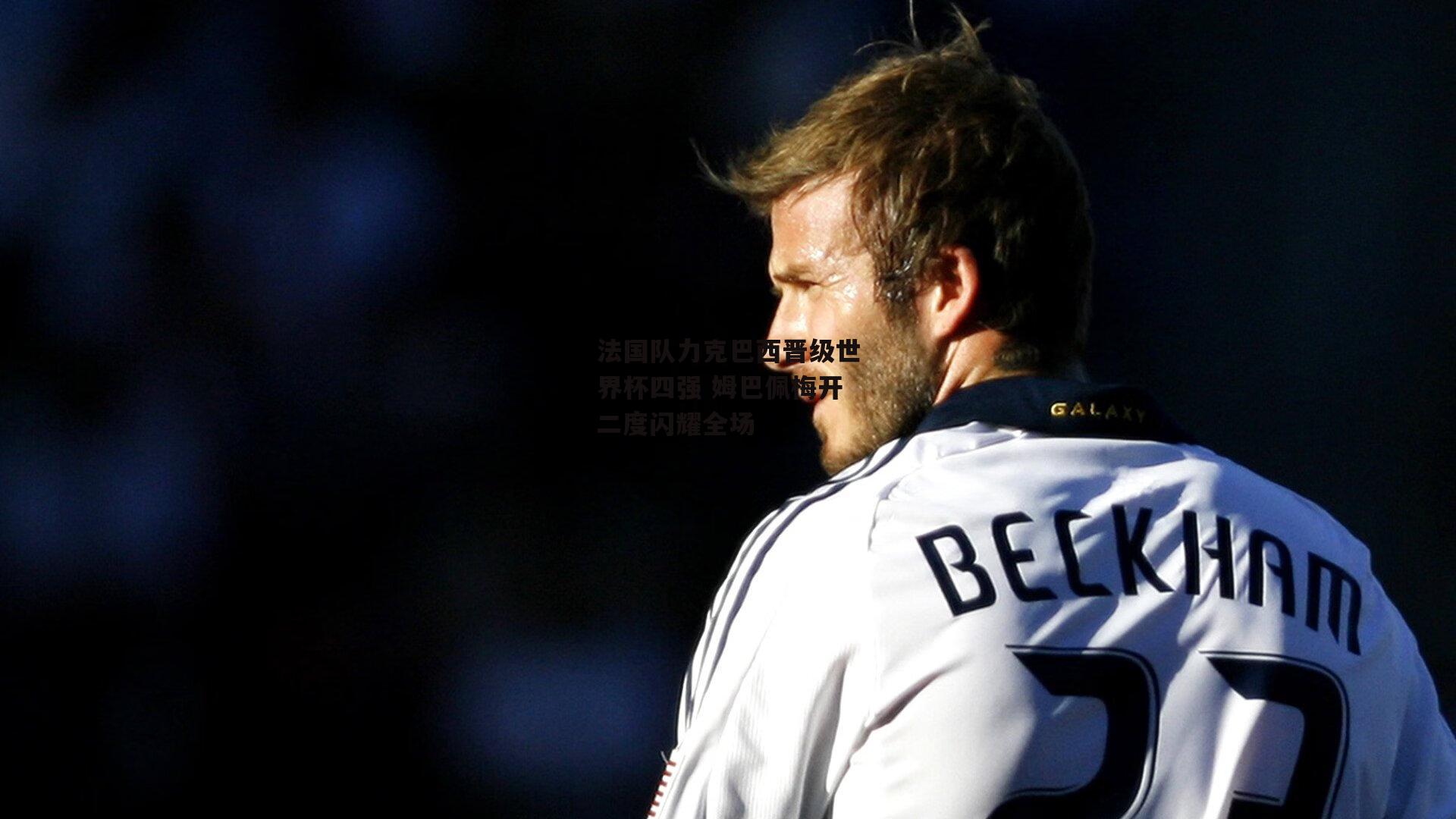 法国队力克巴西晋级世界杯四强 姆巴佩梅开二度闪耀全场