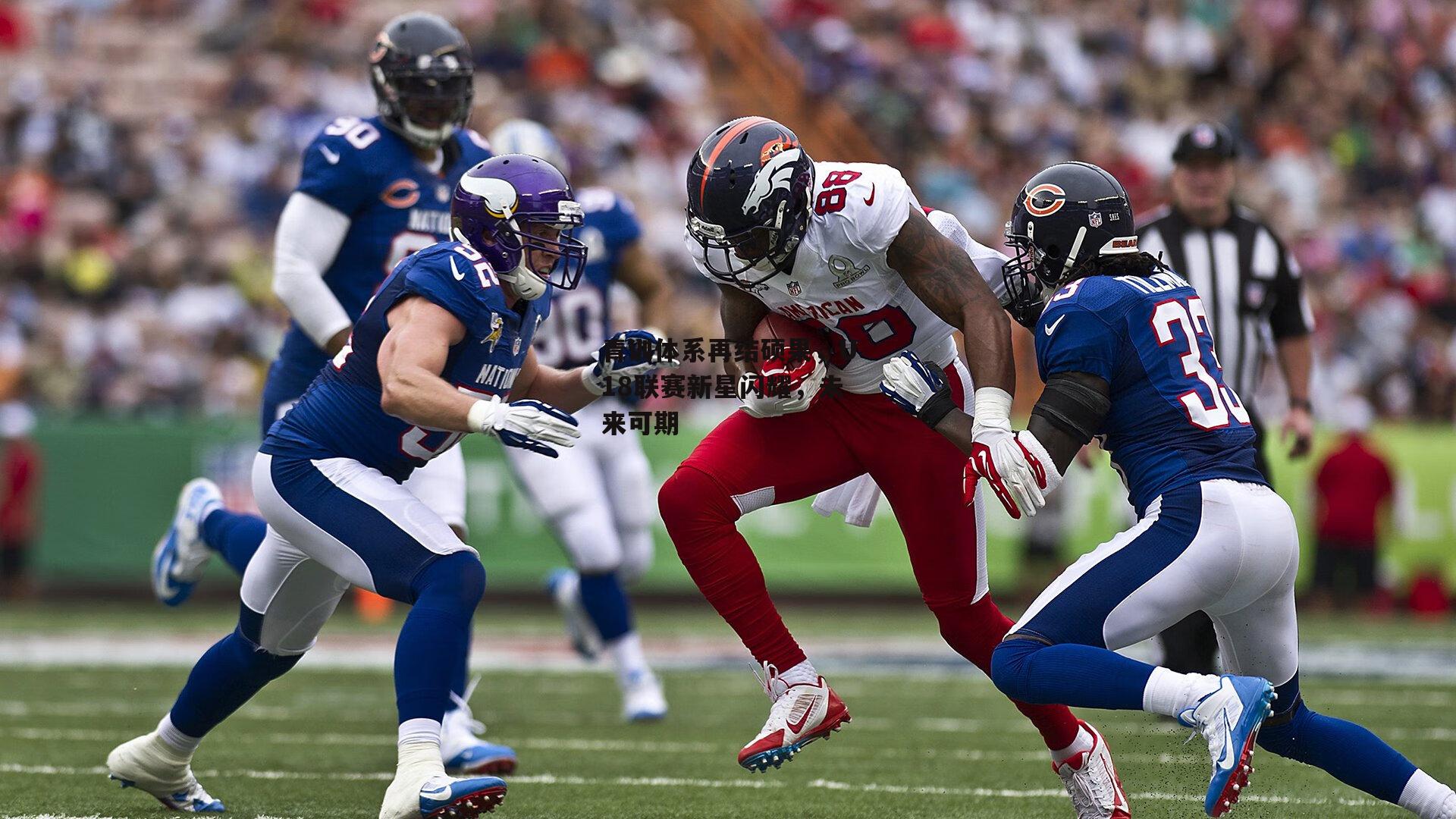 青训体系再结硕果,U18联赛新星闪耀,未来可期